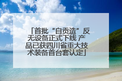 首批“自贡造”反无设备正式下线 产品已获四川省重大技术装备首台套认定