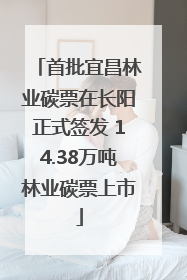 首批宜昌林业碳票在长阳正式签发 14.38万吨林业碳票上市