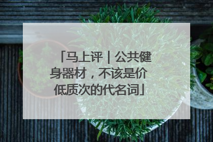 马上评｜公共健身器材，不该是价低质次的代名词
