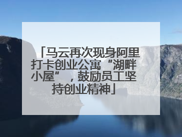 马云再次现身阿里打卡创业公寓“湖畔小屋”，鼓励员工坚持创业精神