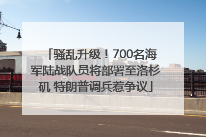 骚乱升级！700名海军陆战队员将部署至洛杉矶 特朗普调兵惹争议