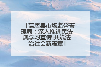 高唐县市场监督管理局：深入推进民法典学习宣传 共筑法治社会新篇章