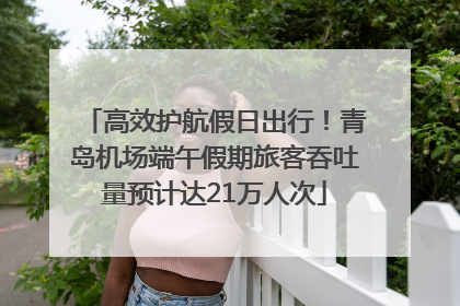 高效护航假日出行！青岛机场端午假期旅客吞吐量预计达21万人次