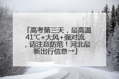 高考第三天，最高温41℃+大风+强对流，请注意防范！河北最新出行信息→