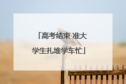 高考结束 准大学生扎堆学车忙