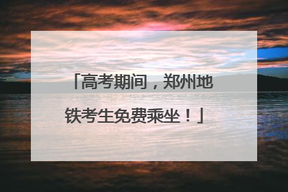 高考期间，郑州地铁考生免费乘坐！