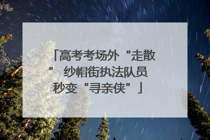 高考考场外“走散” 纱帽街执法队员秒变“寻亲侠”