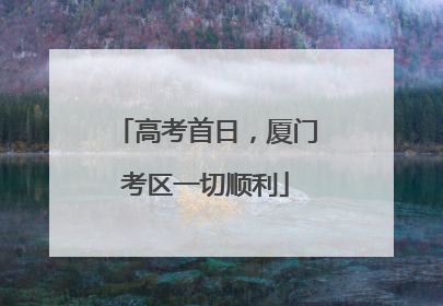 高考首日，厦门考区一切顺利