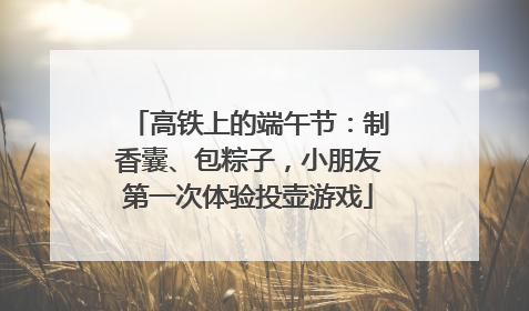高铁上的端午节：制香囊、包粽子，小朋友第一次体验投壶游戏