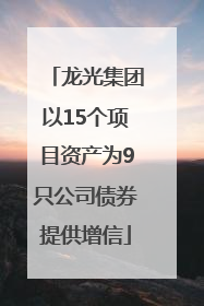龙光集团以15个项目资产为9只公司债券提供增信
