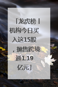 龙虎榜丨机构今日买入这15股，抛售跨境通1.19亿元