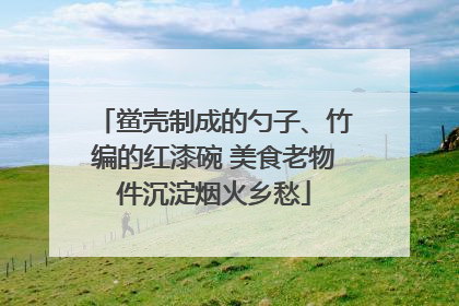 鲎壳制成的勺子、竹编的红漆碗 美食老物件沉淀烟火乡愁