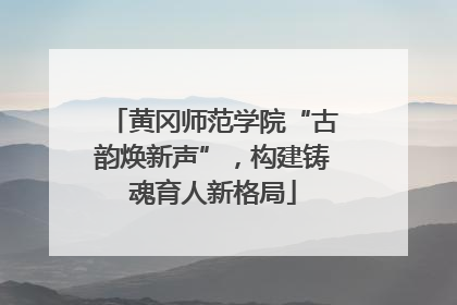 黄冈师范学院“古韵焕新声”，构建铸魂育人新格局