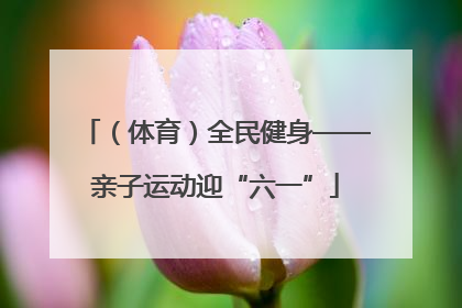 （体育）全民健身——亲子运动迎“六一”
