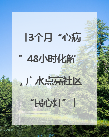 3个月“心病”48小时化解，广水点亮社区“民心灯”