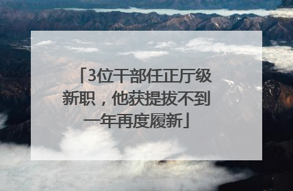 3位干部任正厅级新职，他获提拔不到一年再度履新