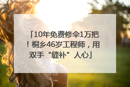 10年免费修伞1万把！桐乡46岁工程师，用双手“缝补”人心
