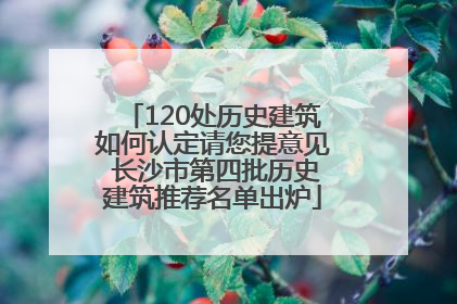 120处历史建筑如何认定请您提意见 长沙市第四批历史建筑推荐名单出炉