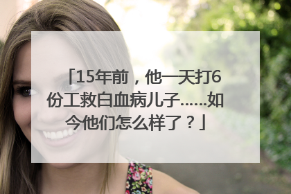 15年前，他一天打6份工救白血病儿子……如今他们怎么样了？