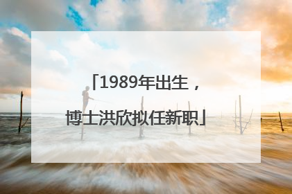 1989年出生，博士洪欣拟任新职