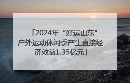 2024年“好运山东”户外运动休闲季产生直接经济效益1.35亿元
