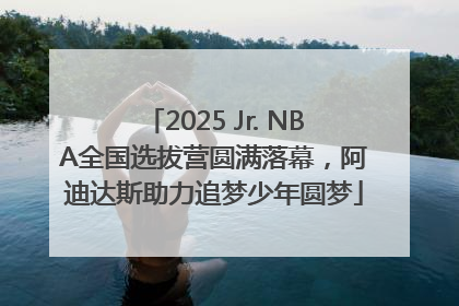 2025 Jr. NBA全国选拔营圆满落幕，阿迪达斯助力追梦少年圆梦
