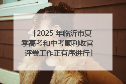 2025 年临沂市夏季高考和中考顺利收官 评卷工作正有序进行