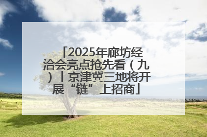 2025年廊坊经洽会亮点抢先看（九）丨京津冀三地将开展“链”上招商
