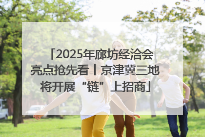 2025年廊坊经洽会亮点抢先看丨京津冀三地将开展“链”上招商