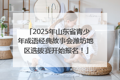 2025年山东省青少年成语经典故事会潍坊地区选拔赛开始报名！