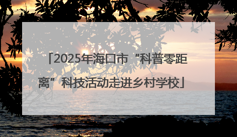 2025年海口市“科普零距离”科技活动走进乡村学校