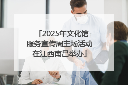 2025年文化馆服务宣传周主场活动在江西南昌举办