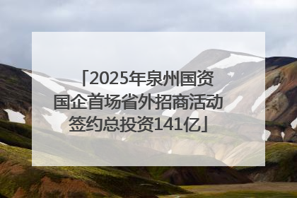 2025年泉州国资国企首场省外招商活动签约总投资141亿