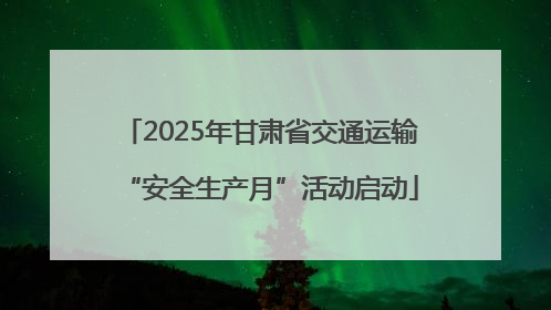 2025年甘肃省交通运输“安全生产月”活动启动