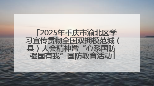 2025年重庆市渝北区学习宣传贯彻全国双拥模范城（县）大会精神暨“心系国防 强国有我”国防教育活动