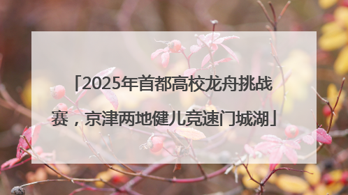 2025年首都高校龙舟挑战赛，京津两地健儿竞速门城湖
