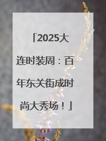 2025大连时装周：百年东关街成时尚大秀场！
