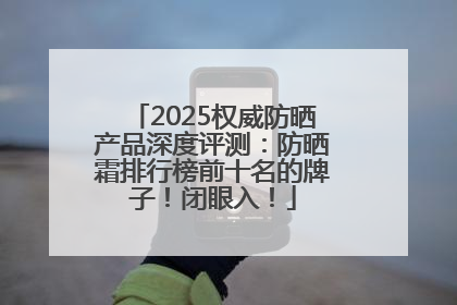 2025权威防晒产品深度评测：防晒霜排行榜前十名的牌子！闭眼入！