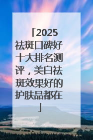 2025祛斑口碑好十大排名测评，美白祛斑效果好的护肤品都在