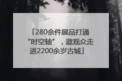 280余件展品打通“时空轴”，邀观众走进2200余岁古城