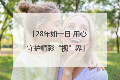 28年如一日 用心守护精彩“视”界