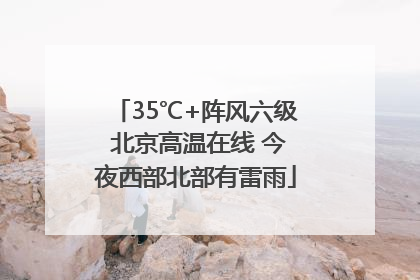 35℃+阵风六级 北京高温在线 今夜西部北部有雷雨