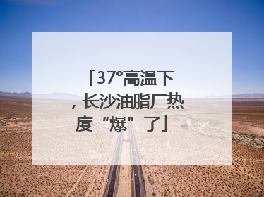 37°高温下，长沙油脂厂热度“爆”了