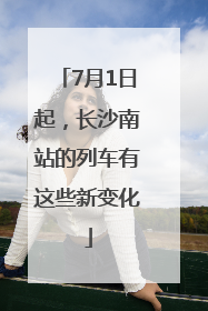 7月1日起，长沙南站的列车有这些新变化