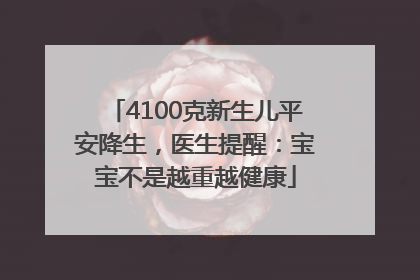 4100克新生儿平安降生，医生提醒：宝宝不是越重越健康