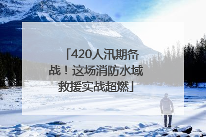 420人汛期备战！这场消防水域救援实战超燃
