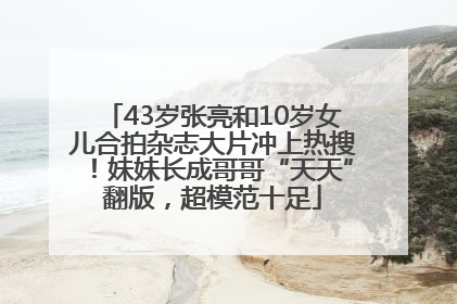 43岁张亮和10岁女儿合拍杂志大片冲上热搜！妹妹长成哥哥“天天”翻版，超模范十足