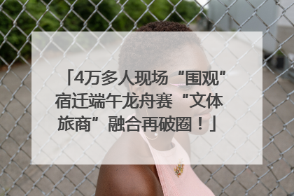 4万多人现场“围观” 宿迁端午龙舟赛“文体旅商”融合再破圈！