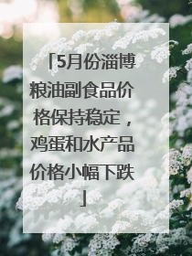 5月份淄博粮油副食品价格保持稳定，鸡蛋和水产品价格小幅下跌