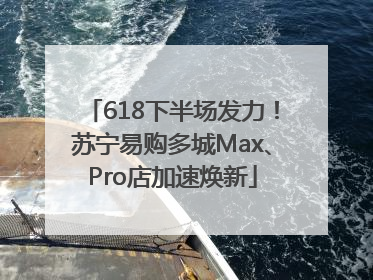 618下半场发力！苏宁易购多城Max、Pro店加速焕新